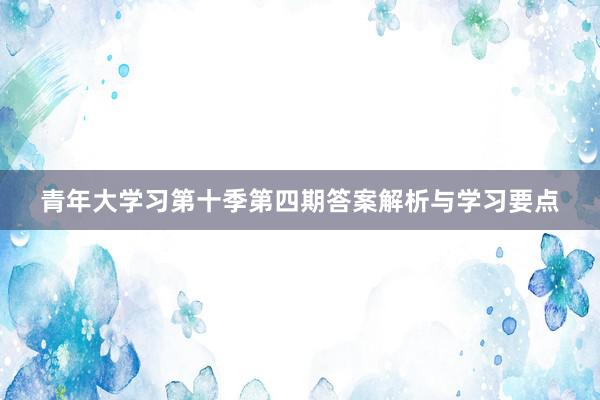 青年大学习第十季第四期答案解析与学习要点