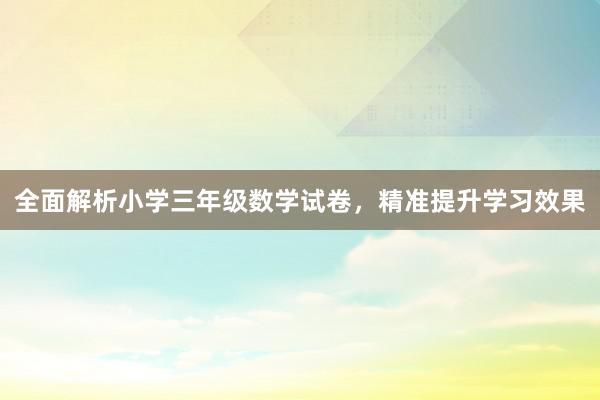 全面解析小学三年级数学试卷，精准提升学习效果